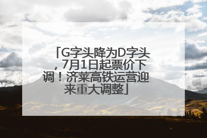 G字头降为D字头，7月1日起票价下调！济莱高铁运营迎来重大调整
