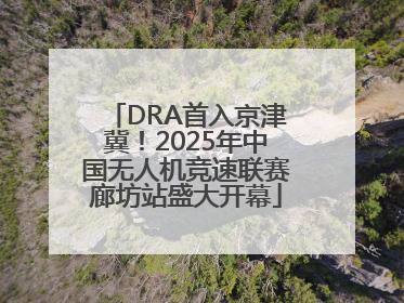 DRA首入京津冀！2025年中国无人机竞速联赛廊坊站盛大开幕