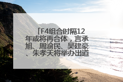 F4组合时隔12年或将再合体，言承旭、周渝民、吴建豪、朱孝天将举办出道25周年演唱会
